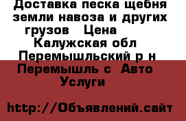 Доставка песка щебня земли навоза и других грузов › Цена ­ 100 - Калужская обл., Перемышльский р-н, Перемышль с. Авто » Услуги   